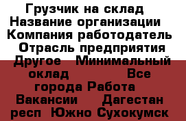 Грузчик на склад › Название организации ­ Компания-работодатель › Отрасль предприятия ­ Другое › Минимальный оклад ­ 14 000 - Все города Работа » Вакансии   . Дагестан респ.,Южно-Сухокумск г.